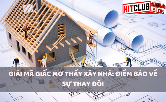Giải Mã Giấc Mơ Thấy Xây Nhà: Điềm Báo Về Sự Thay Đổi