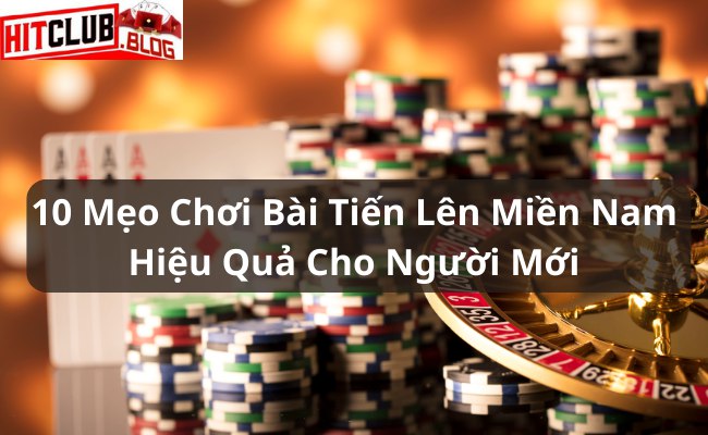 10 Mẹo Chơi Bài Tiến Lên Miền Nam Hiệu Quả Cho Người Mới